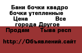 Бани бочки,квадро бочки,утепленные. › Цена ­ 145 000 - Все города Другое » Продам   . Тыва респ.